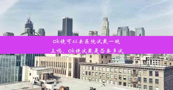 ok镜可以去医院试戴一晚上吗、ok镜试戴是否要多试