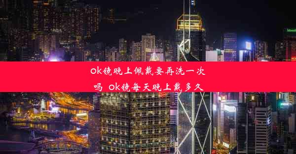 ok镜晚上佩戴要再洗一次吗_ok镜每天晚上戴多久