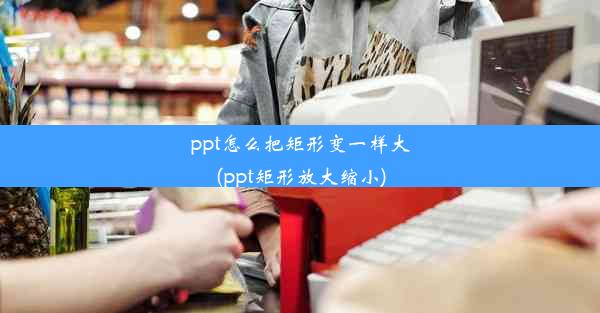 ppt怎么把矩形变一样大(ppt矩形放大缩小)