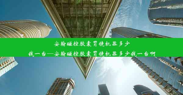 安翰磁控胶囊胃镜机器多少钱一台—安翰磁控胶囊胃镜机器多少钱一台啊