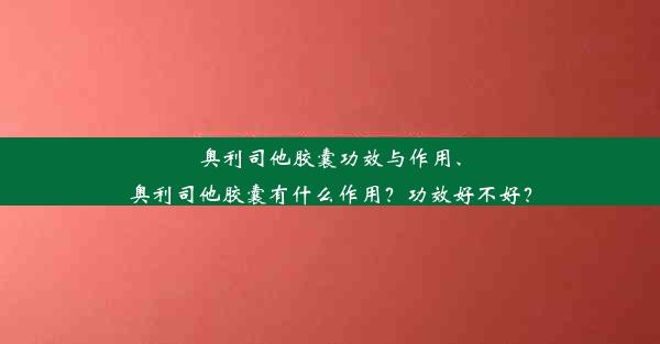 奥利司他胶囊功效与作用、奥利司他胶囊有什么作用？功效好不好？