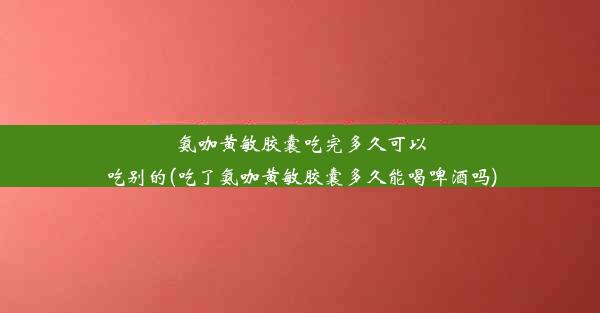 氨咖黄敏胶囊吃完多久可以吃别的(吃了氨咖黄敏胶囊多久能喝啤酒吗)