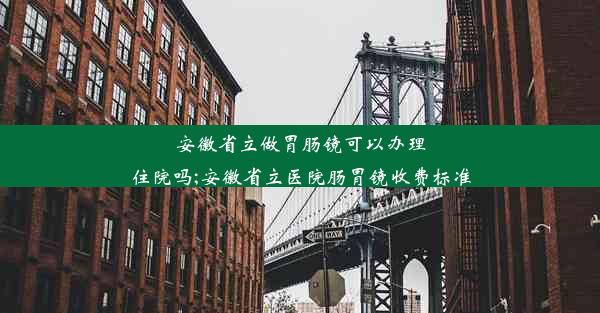 安徽省立做胃肠镜可以办理住院吗;安徽省立医院肠胃镜收费标准