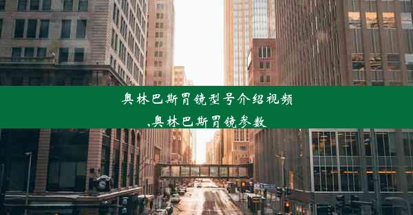 奥林巴斯胃镜型号介绍视频,奥林巴斯胃镜参数