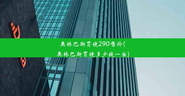 奥林巴斯胃镜290售价(奥林巴斯胃镜多少钱一台)