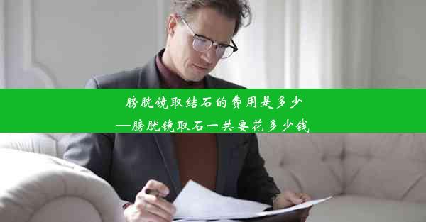 膀胱镜取结石的费用是多少—膀胱镜取石一共要花多少钱