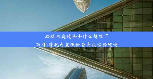 膀胱内窥镜检查什么情况下取样;膀胱内窥镜检查会损伤膀胱吗