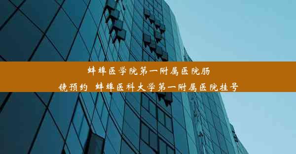 蚌埠医学院第一附属医院肠镜预约_蚌埠医科大学第一附属医院挂号