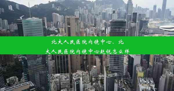 北大人民医院内镜中心、北大人民医院内镜中心赵锐怎么样