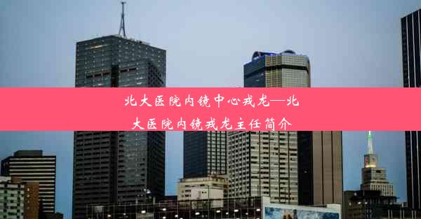 <b>北大医院内镜中心戎龙—北大医院内镜戎龙主任简介</b>