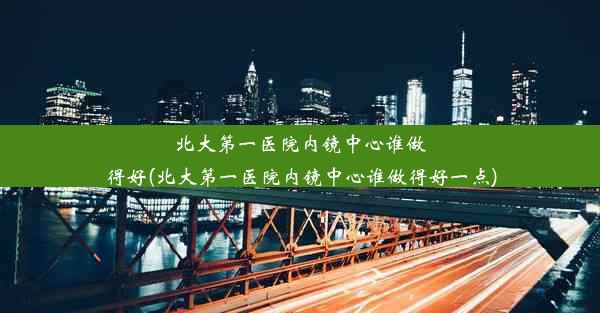 北大第一医院内镜中心谁做得好(北大第一医院内镜中心谁做得好一点)