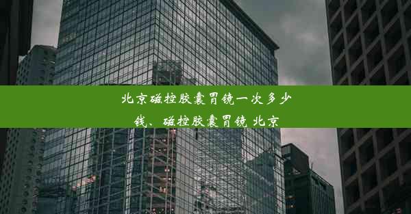 北京磁控胶囊胃镜一次多少钱、磁控胶囊胃镜 北京