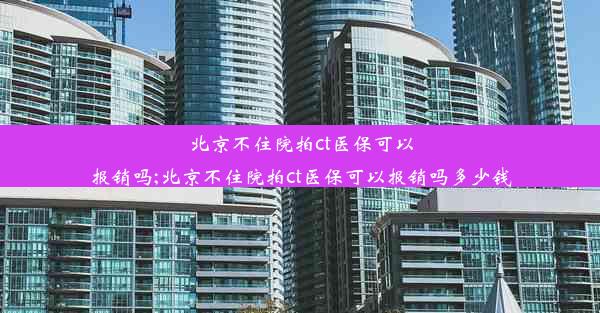 北京不住院拍ct医保可以报销吗;北京不住院拍ct医保可以报销吗多少钱