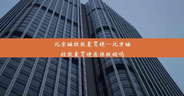 <b>北京磁控胶囊胃镜—北京磁控胶囊胃镜医保报销吗</b>