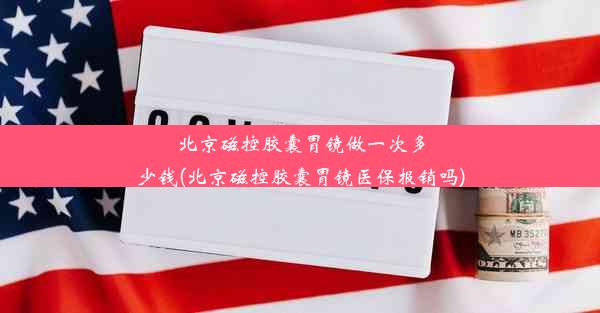 <b>北京磁控胶囊胃镜做一次多少钱(北京磁控胶囊胃镜医保报销吗)</b>