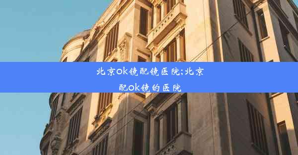 北京ok镜配镜医院;北京配ok镜的医院