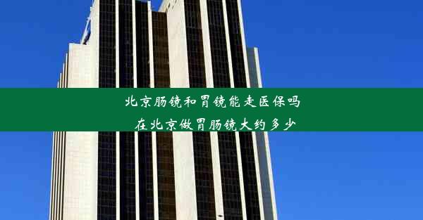 北京肠镜和胃镜能走医保吗_在北京做胃肠镜大约多少