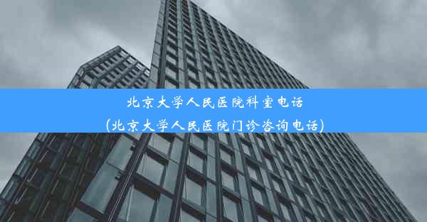 北京大学人民医院科室电话(北京大学人民医院门诊咨询电话)