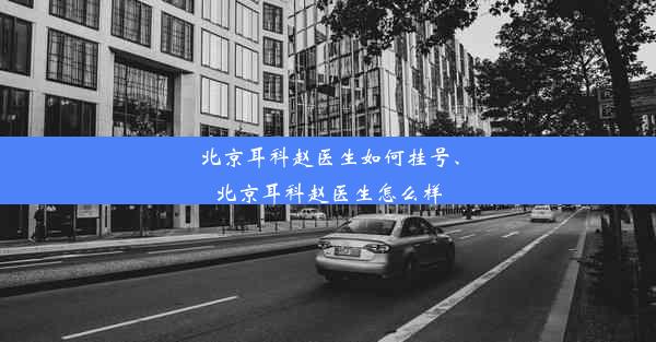 北京耳科赵医生如何挂号、北京耳科赵医生怎么样