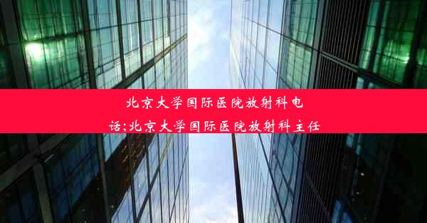 北京大学国际医院放射科电话;北京大学国际医院放射科主任