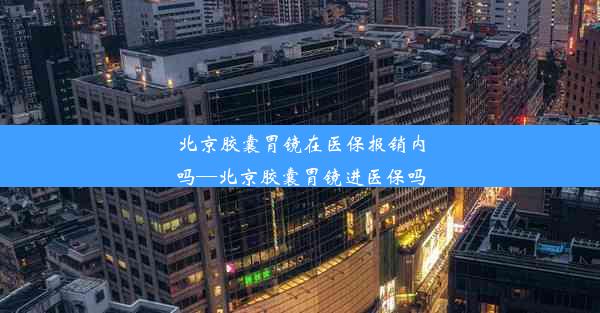 北京胶囊胃镜在医保报销内吗—北京胶囊胃镜进医保吗