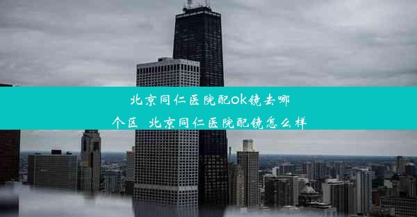 北京同仁医院配ok镜去哪个区_北京同仁医院配镜怎么样