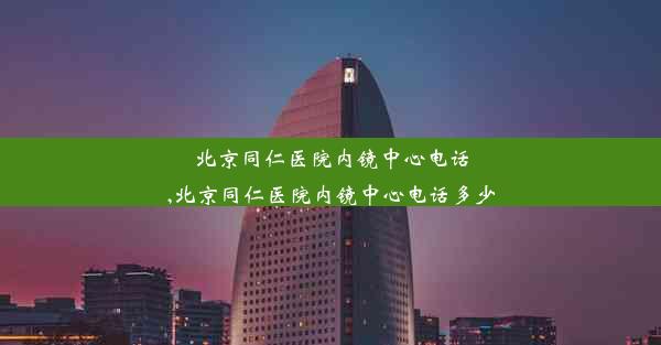 北京同仁医院内镜中心电话,北京同仁医院内镜中心电话多少