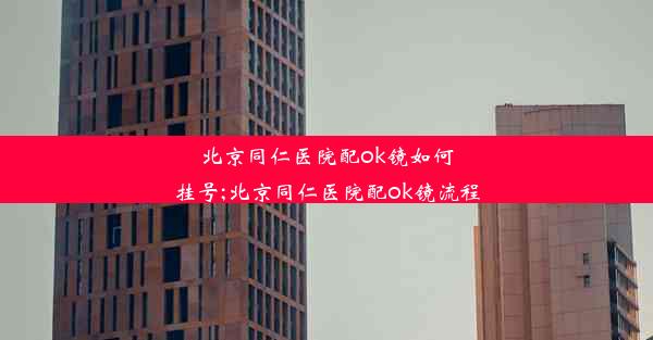 北京同仁医院配ok镜如何挂号;北京同仁医院配ok镜流程