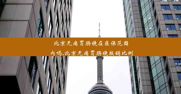 北京无痛胃肠镜在医保范围内吗,北京无痛胃肠镜报销比例