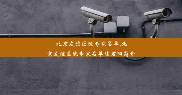 北京友谊医院专家名单,北京友谊医院专家名单陆君阳简介