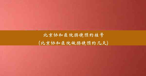 北京协和医院肠镜预约挂号(北京协和医院做肠镜预约几天)