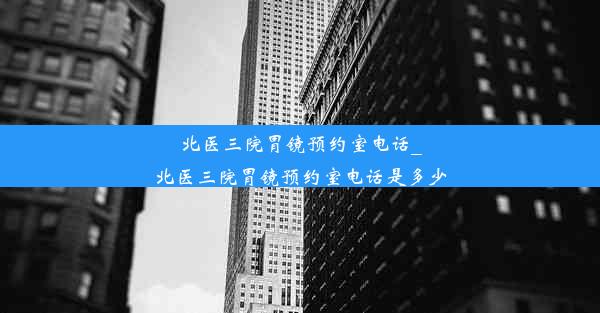 北医三院胃镜预约室电话_北医三院胃镜预约室电话是多少