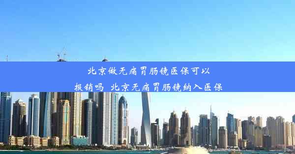 北京做无痛胃肠镜医保可以报销吗_北京无痛胃肠镜纳入医保