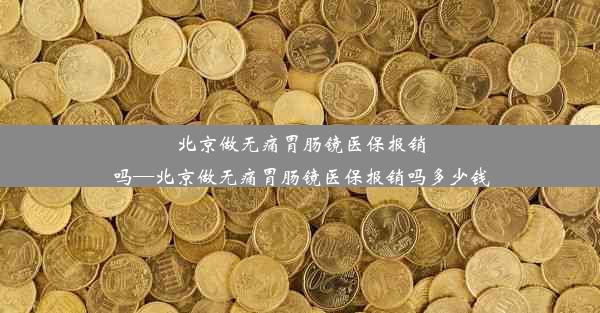 北京做无痛胃肠镜医保报销吗—北京做无痛胃肠镜医保报销吗多少钱