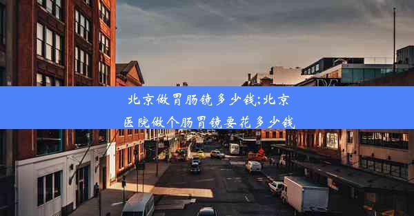 北京做胃肠镜多少钱;北京医院做个肠胃镜要花多少钱