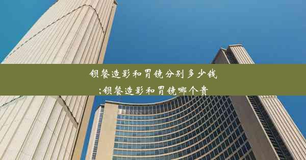 <b>钡餐造影和胃镜分别多少钱;钡餐造影和胃镜哪个贵</b>