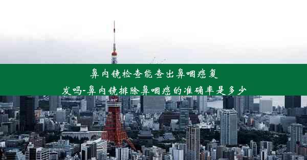 鼻内镜检查能查出鼻咽癌复发吗-鼻内镜排除鼻咽癌的准确率是多少