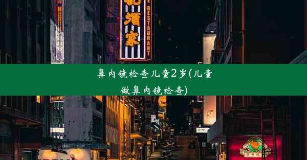 鼻内镜检查儿童2岁(儿童做鼻内镜检查)