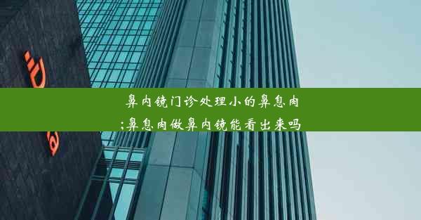 鼻内镜门诊处理小的鼻息肉;鼻息肉做鼻内镜能看出来吗