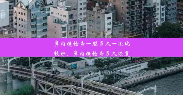 鼻内镜检查一般多久一次比较好、鼻内镜检查多久恢复