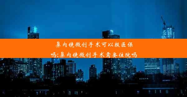 鼻内镜微创手术可以报医保吗;鼻内镜微创手术需要住院吗