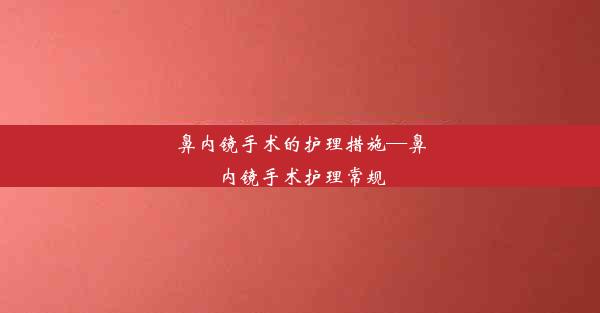 <b>鼻内镜手术的护理措施—鼻内镜手术护理常规</b>