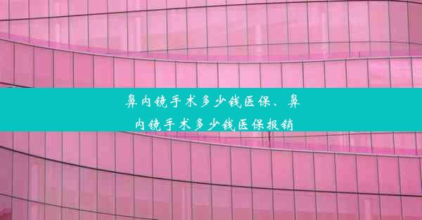 鼻内镜手术多少钱医保、鼻内镜手术多少钱医保报销