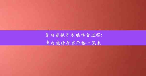 鼻内窥镜手术操作全过程;鼻内窥镜手术价格一览表