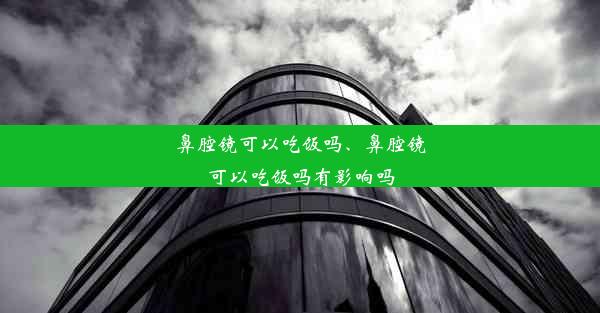 鼻腔镜可以吃饭吗、鼻腔镜可以吃饭吗有影响吗