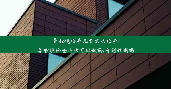 鼻腔镜检查儿童怎么检查;鼻腔镜检查小孩可以做吗,有副作用吗