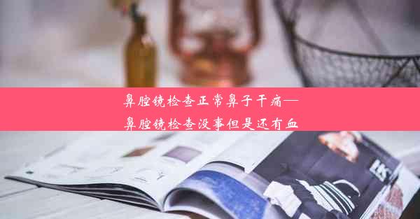 鼻腔镜检查正常鼻子干痛—鼻腔镜检查没事但是还有血