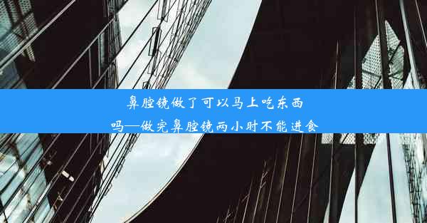 鼻腔镜做了可以马上吃东西吗—做完鼻腔镜两小时不能进食