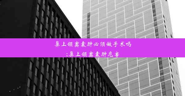 鼻上颌窦囊肿必须做手术吗;鼻上颌窦囊肿危害