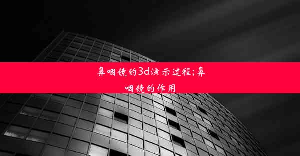 鼻咽镜的3d演示过程;鼻咽镜的作用